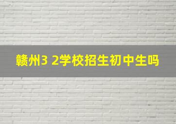 赣州3 2学校招生初中生吗